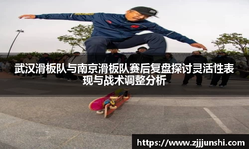 武汉滑板队与南京滑板队赛后复盘探讨灵活性表现与战术调整分析