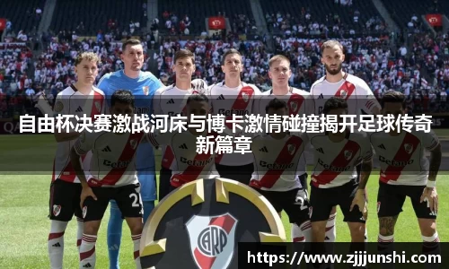 自由杯决赛激战河床与博卡激情碰撞揭开足球传奇新篇章