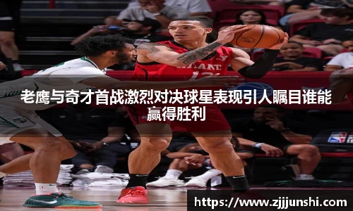 老鹰与奇才首战激烈对决球星表现引人瞩目谁能赢得胜利